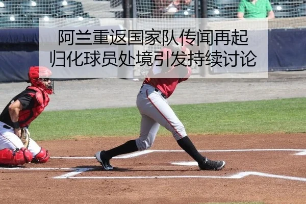 阿兰重返国家队传闻再起 归化球员处境引发持续讨论