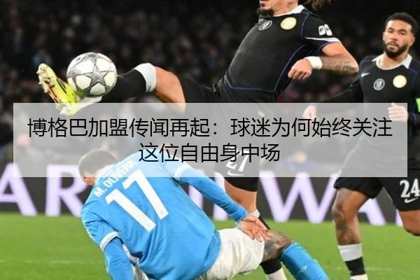 博格巴加盟传闻再起：球迷为何始终关注这位自由身中场