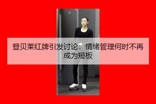 登贝莱红牌引发讨论：情绪管理何时不再成为短板