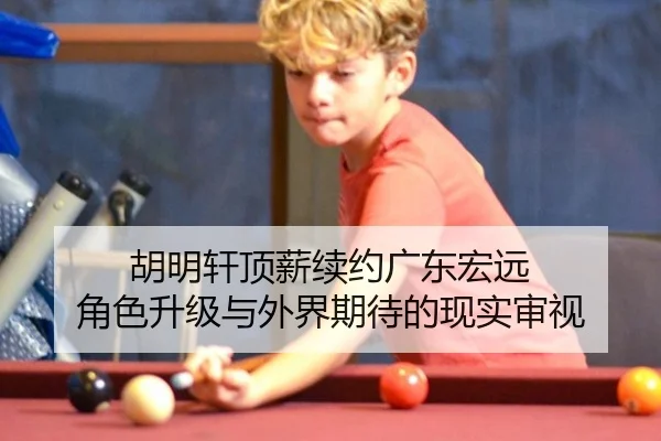 胡明轩顶薪续约广东宏远 角色升级与外界期待的现实审视