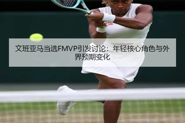 文班亚马当选FMVP引发讨论：年轻核心角色与外界预期变化